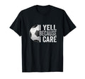 I Yell Because I Care Soccer Funny T-Shirt - Novelty Apparel Men Women - T-Shirt, Sweatshirt, Hoodie