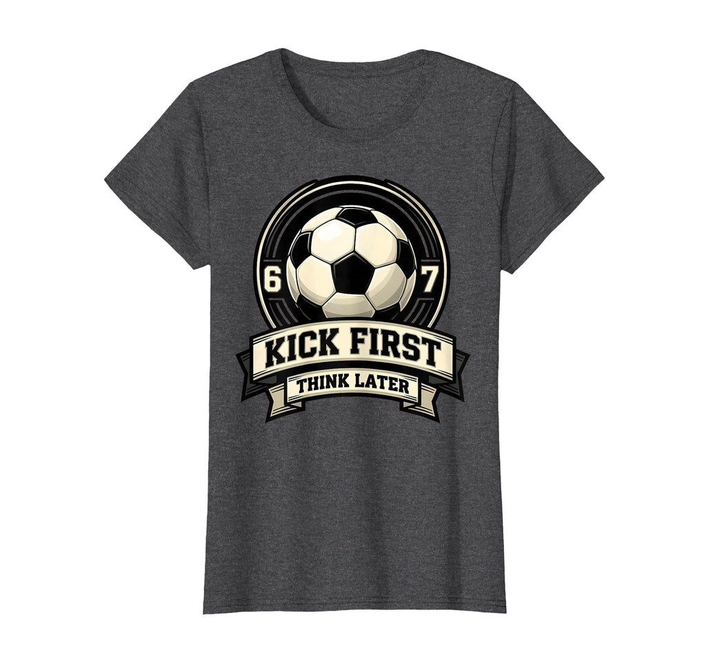 Kick First Think Later Soccer Ball T-Shirt - Casual Everyday Wear Men Women - T-Shirt, Sweatshirt, Hoodie