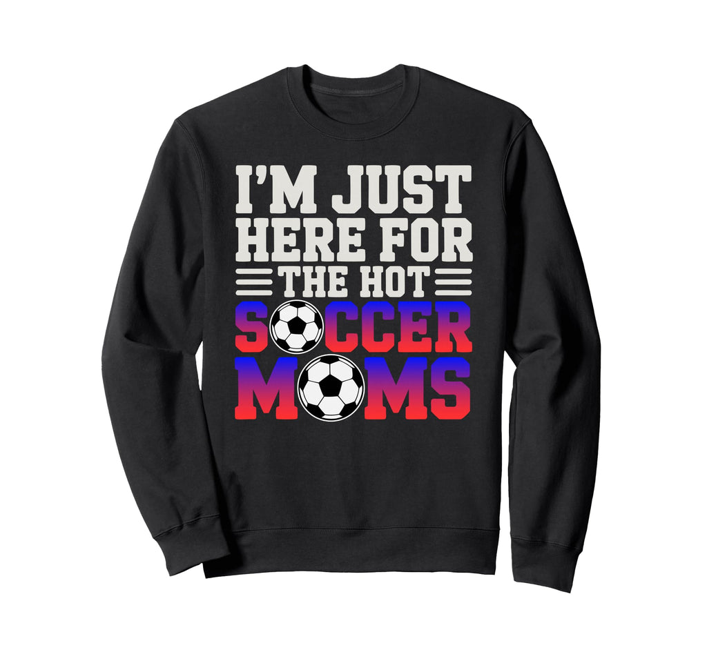Im Just Here Hot Soccer Moms Sweatshirt - Casual Everyday Wear Unisex - T-Shirt, Sweatshirt, Hoodie