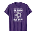 Sleigh All Day Soccer T-Shirt - Fun Novelty Design Men Women - T-Shirt, Sweatshirt, Hoodie