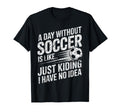 Day Without Soccer Is Just Kidding I Have T-Shirt - Unique Graphic Unisex - T-Shirt, Sweatshirt, Hoodie
