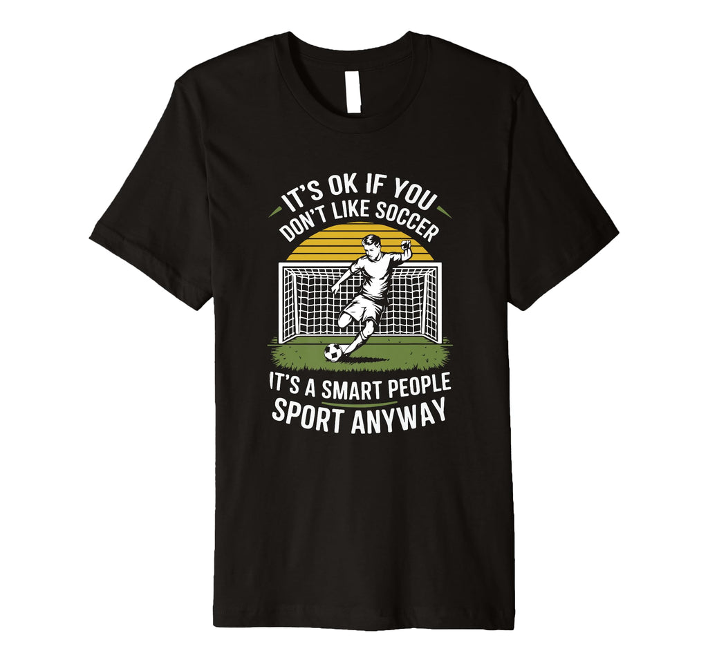 Its Ok If You Dont Like Soccer Its T-Shirt - Fun Novelty Design Men Women - T-Shirt, Sweatshirt, Hoodie