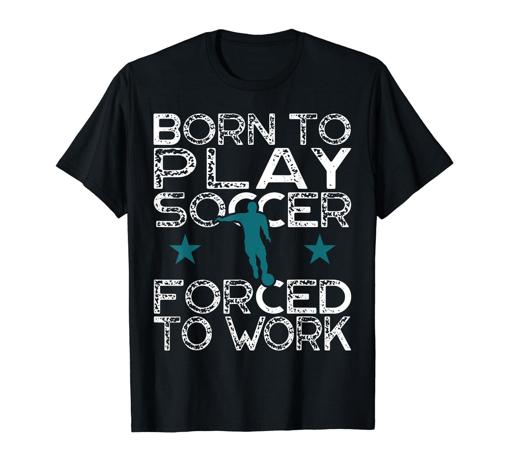 Born To Play Soccer Forced To Work T-Shirt - Streetwear Style for Adults - T-Shirt, Sweatshirt, Hoodie