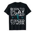 Born To Play Soccer Forced To Work T-Shirt - Streetwear Style for Adults - T-Shirt, Sweatshirt, Hoodie