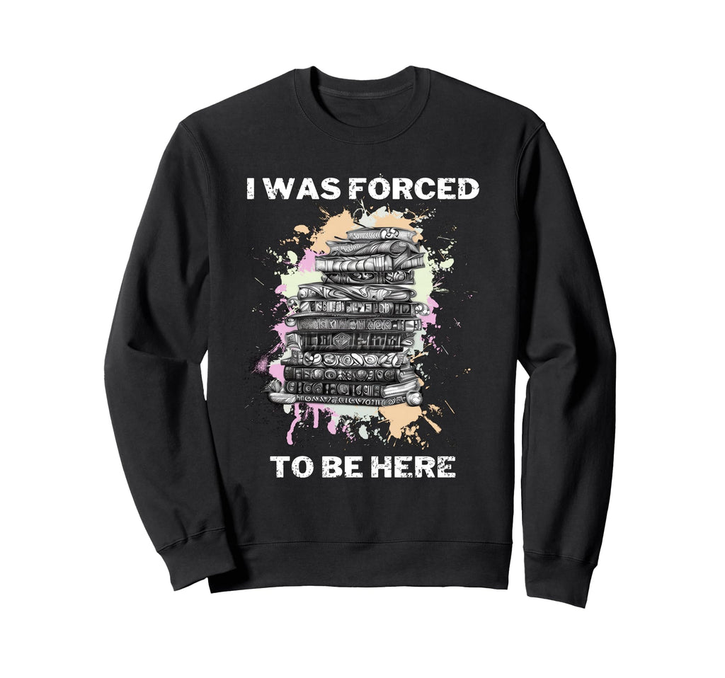 I Was Forced To Be Here Funny Sweatshirt - Casual Everyday Wear Unisex - T-Shirt, Sweatshirt, Hoodie