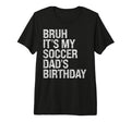 Bruh Its My Soccer Dads Birthday T-Shirt - Fun Novelty Design Men Women - T-Shirt, Sweatshirt, Hoodie