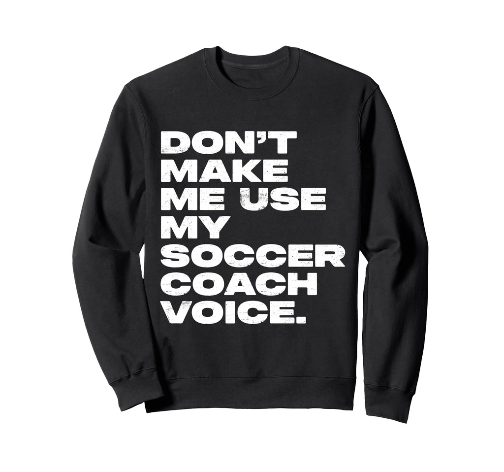 Dont Make Me Use My Soccer Coach Voice Sweatshirt - Streetwear Style Unisex - T-Shirt, Sweatshirt, Hoodie