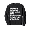 Dont Make Me Use My Soccer Coach Voice Sweatshirt - Streetwear Style Unisex - T-Shirt, Sweatshirt, Hoodie