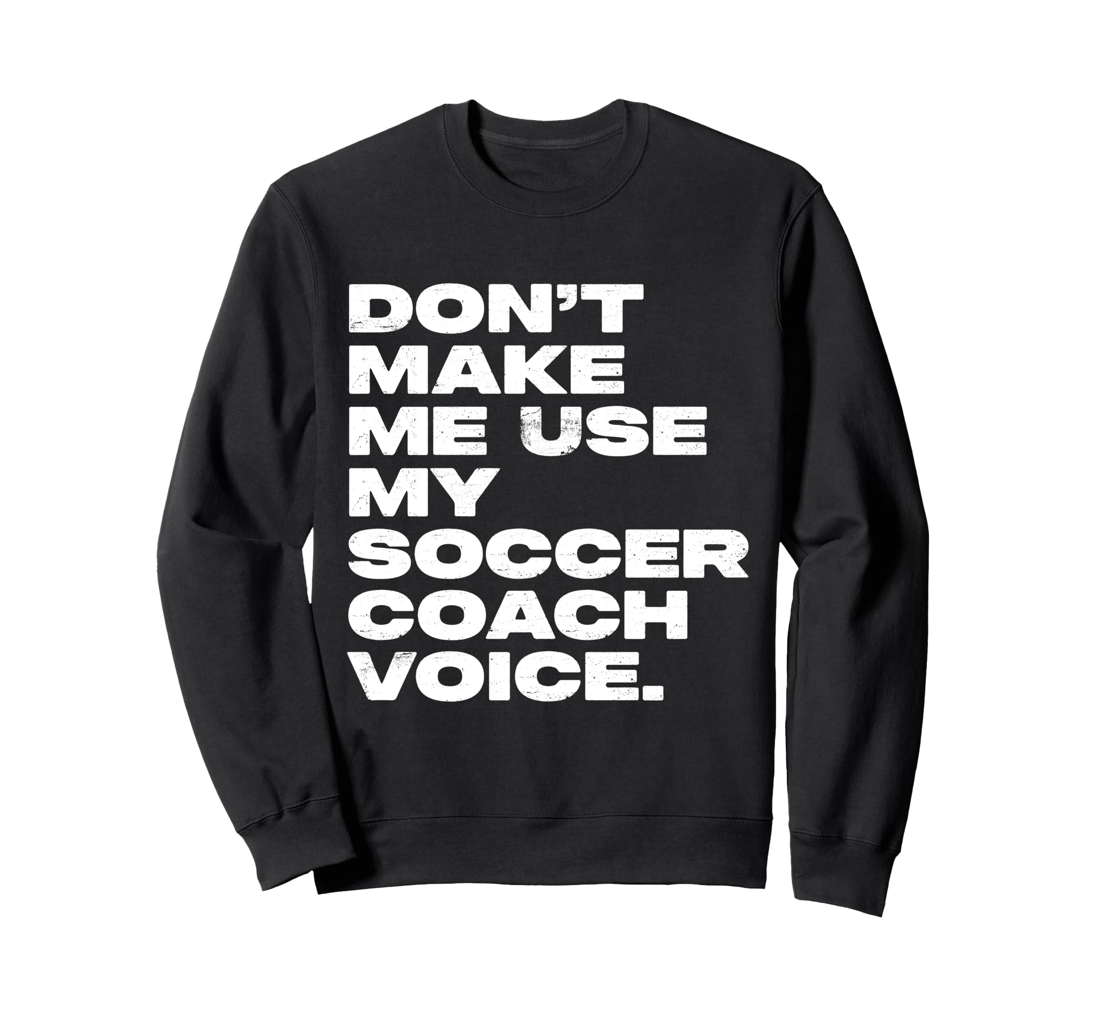Dont Make Me Use My Soccer Coach Voice Sweatshirt - Streetwear Style Unisex - T-Shirt, Sweatshirt, Hoodie
