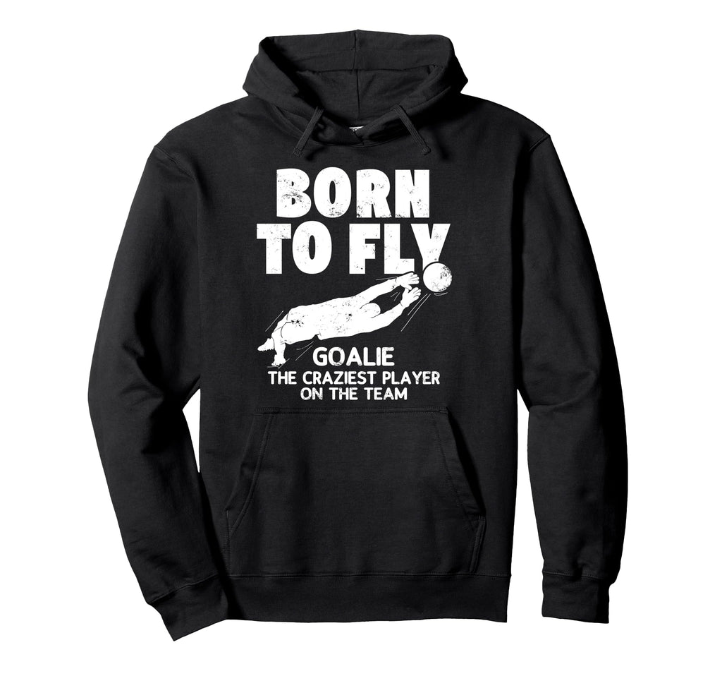 Born To Fly Goalie Soccer Craziest Hoodie - Fun Novelty Design Unisex - T-Shirt, Sweatshirt, Hoodie