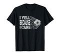 Funny Soccer Fan I Yell Because I Care T-Shirt - Novelty Apparel Men Women - T-Shirt, Sweatshirt, Hoodie