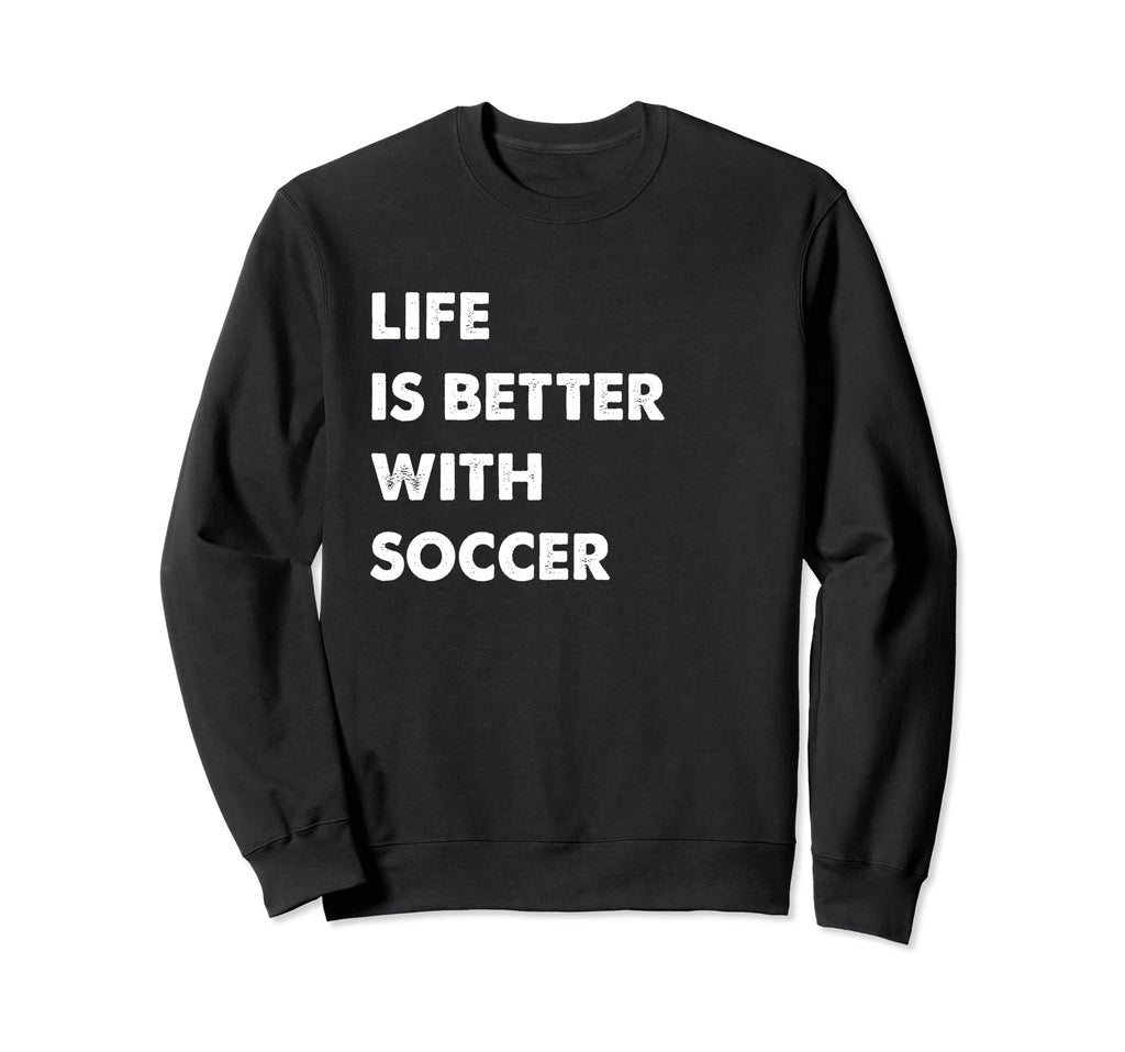 Funny Soccer Life Is Better Soccer Sweatshirt - Fun Novelty Design Unisex - T-Shirt, Sweatshirt, Hoodie