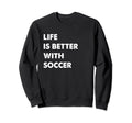 Funny Soccer Life Is Better Soccer Sweatshirt - Fun Novelty Design Unisex - T-Shirt, Sweatshirt, Hoodie