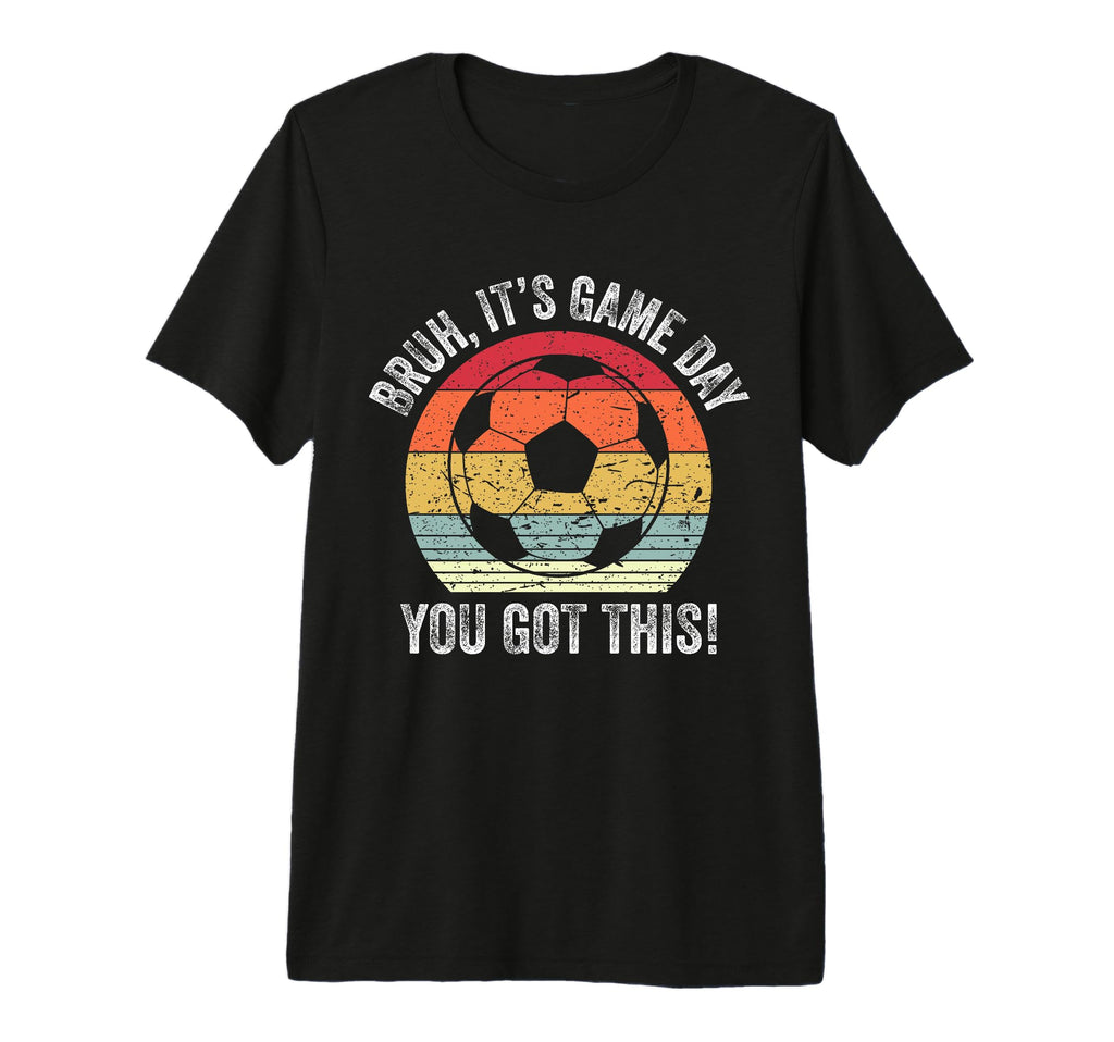 Bruh Its Game Day You Got This Soccer T-Shirt - Unique Graphic for Adults - T-Shirt, Sweatshirt, Hoodie