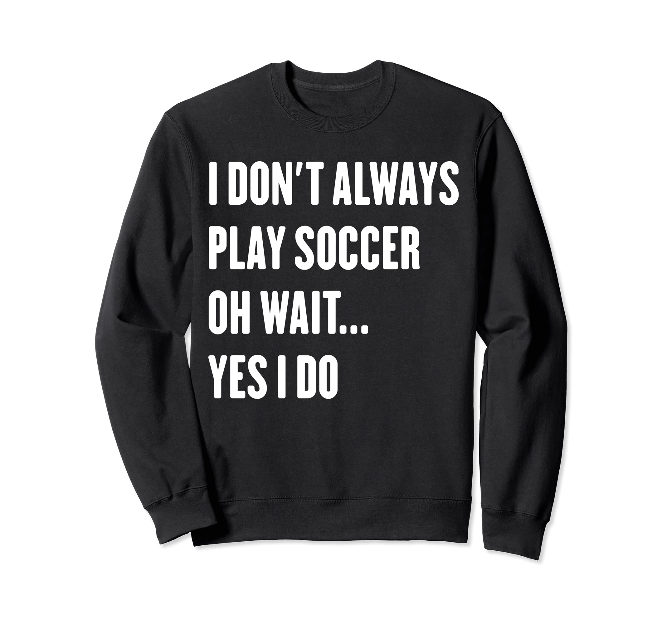 I Dont Always Play Soccer Oh Wait Sweatshirt - Trendy Graphic for Adults - T-Shirt, Sweatshirt, Hoodie