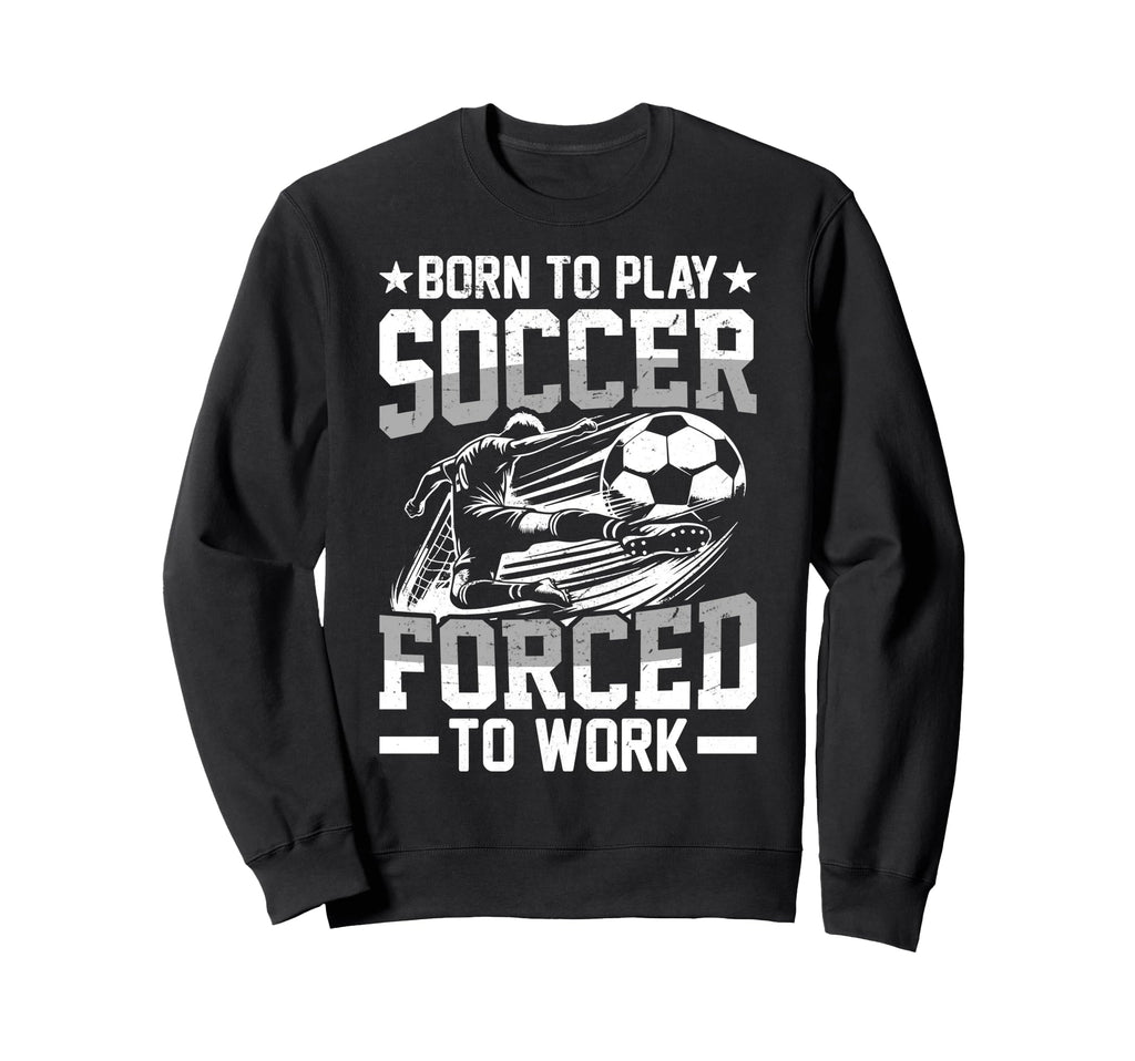 Born To Play Soccer Forced To Work T-Shirt - Graphic Print Men Women - T-Shirt, Sweatshirt, Hoodie
