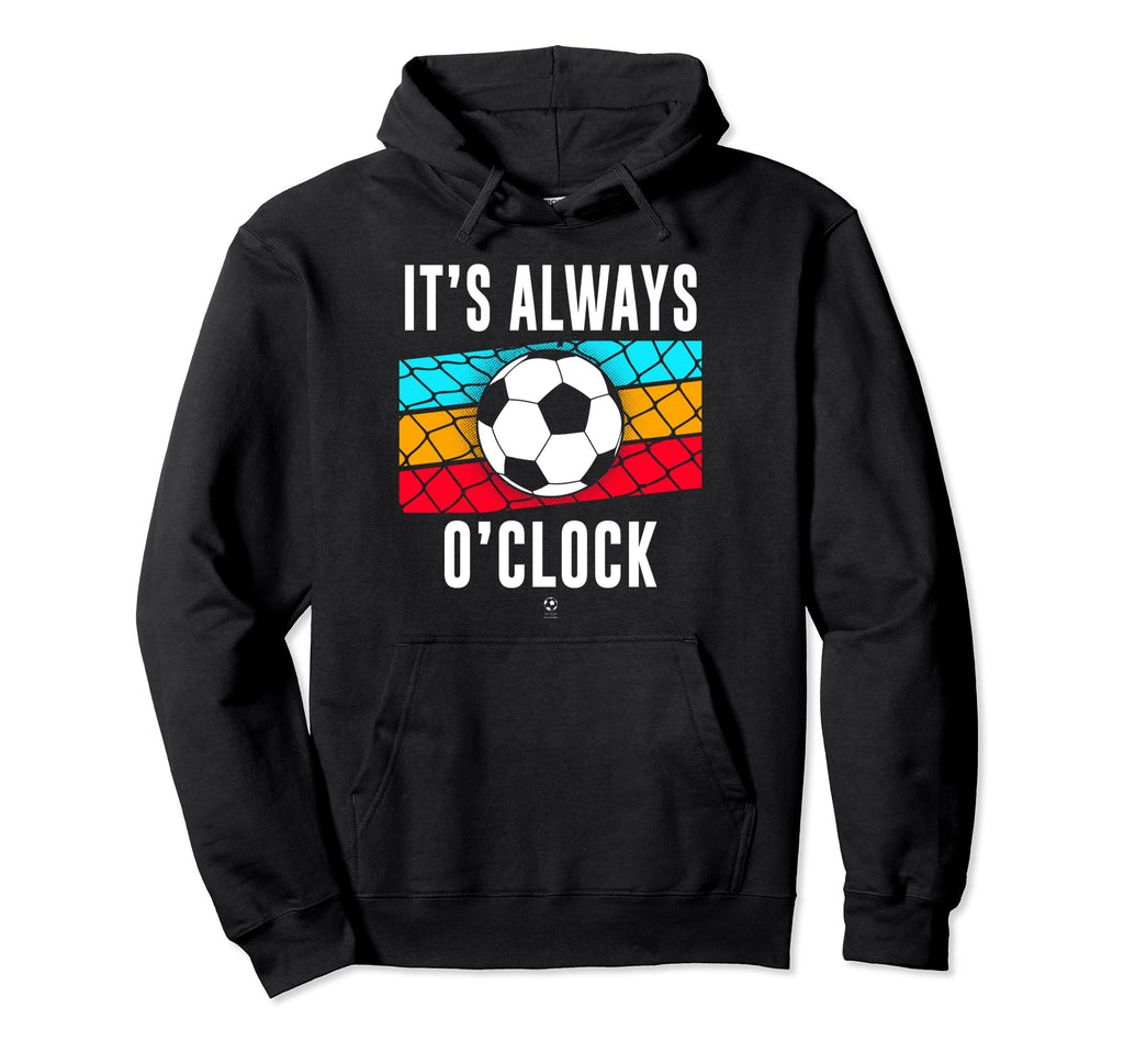 Funny Its Always Soccer Oclock All Hoodie - Novelty Apparel Men Women - T-Shirt, Sweatshirt, Hoodie