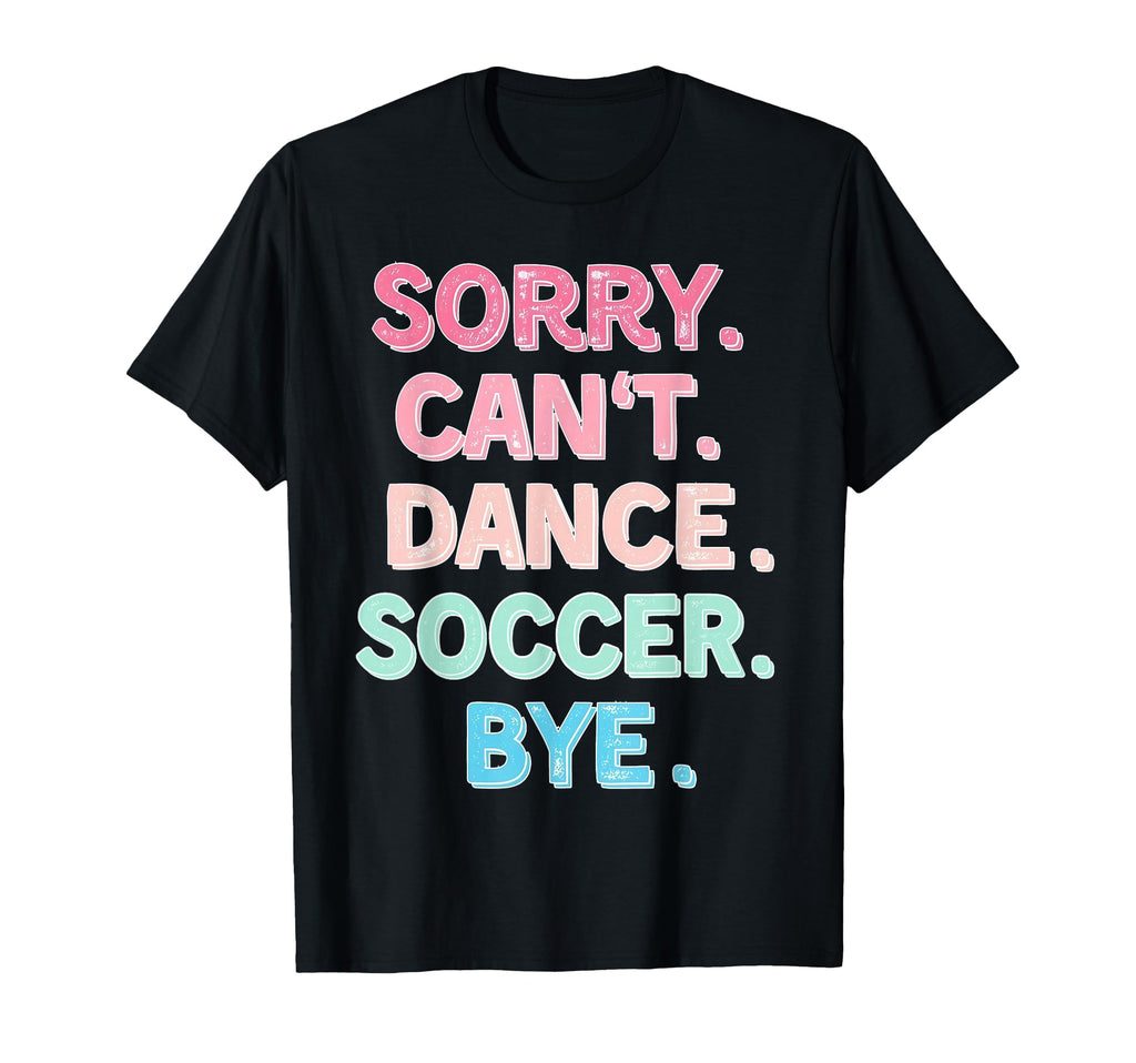 Sorry Cant Dance Soccer Bye Dance Soccer T-Shirt - Graphic Print Unisex - T-Shirt, Sweatshirt, Hoodie