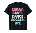 Sorry Cant Dance Soccer Bye Dance Soccer T-Shirt - Graphic Print Unisex - T-Shirt, Sweatshirt, Hoodie
