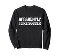 Apparently I Like Soccer Funny Sweatshirt - Unique Graphic for Adults - T-Shirt, Sweatshirt, Hoodie
