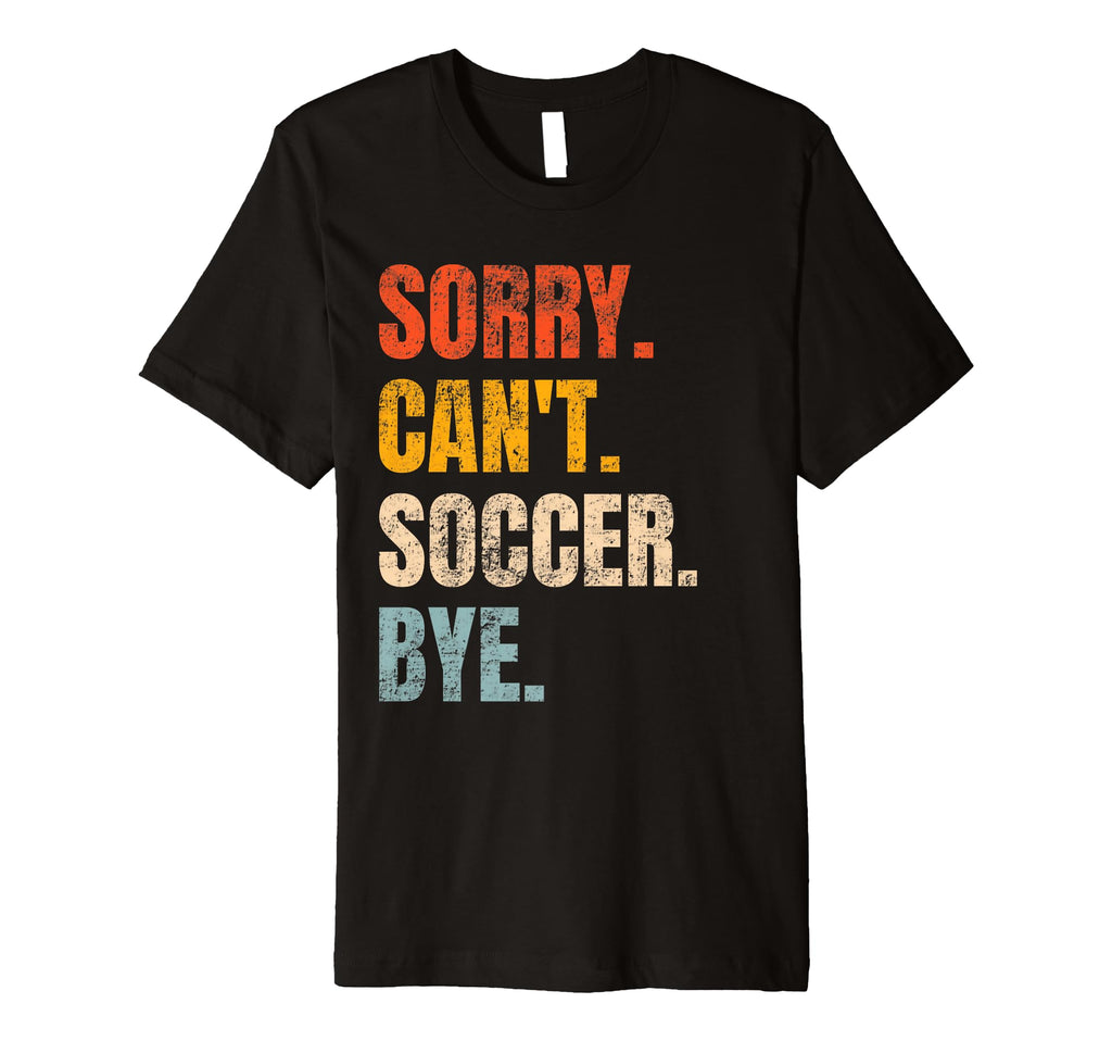 Sorry Cant Soccer Bye Funny Soccer T-Shirt - Fun Novelty Design Men Women - T-Shirt, Sweatshirt, Hoodie