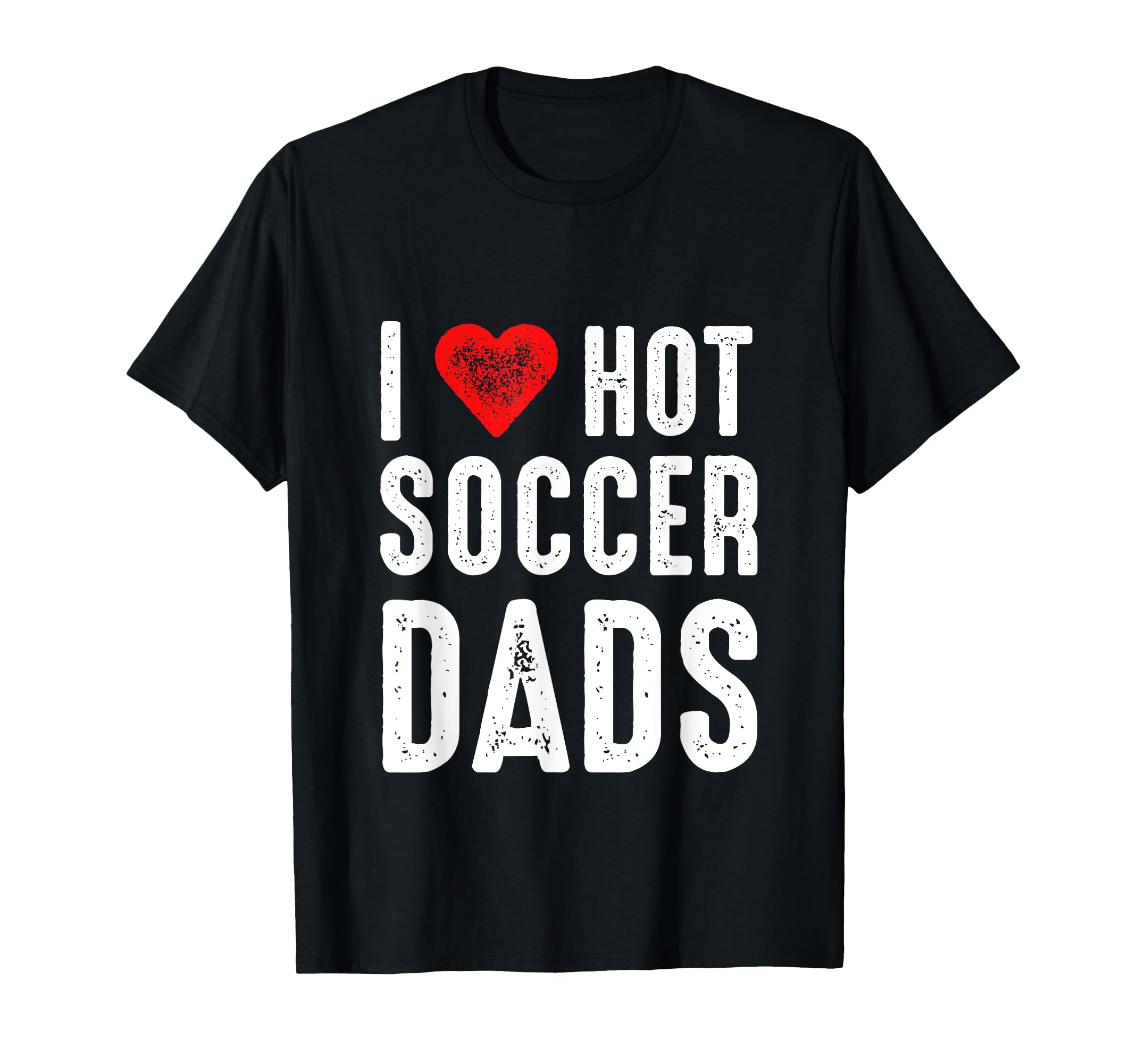 I Love Hot Soccer Dads T-Shirt - Casual Everyday Wear Men Women - T-Shirt, Sweatshirt, Hoodie