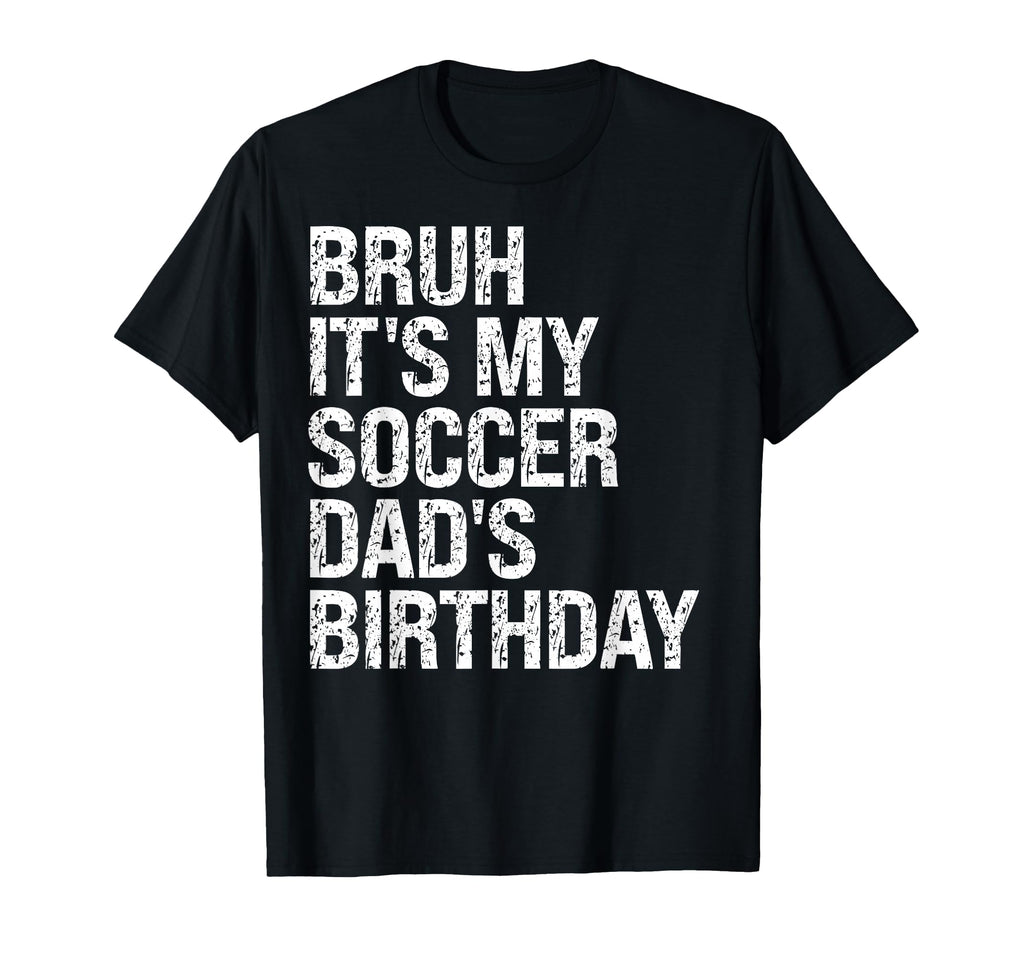 Bruh Its My Soccer Dads Birthday T-Shirt - Casual Everyday Wear Men Women - T-Shirt, Sweatshirt, Hoodie