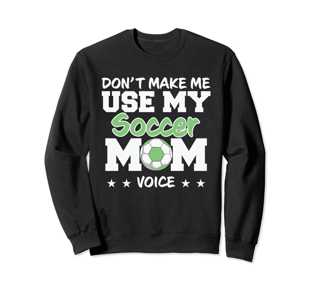 Dont Make Me Use My Soccer Mom Sweatshirt - Casual Everyday Wear Men Women - T-Shirt, Sweatshirt, Hoodie