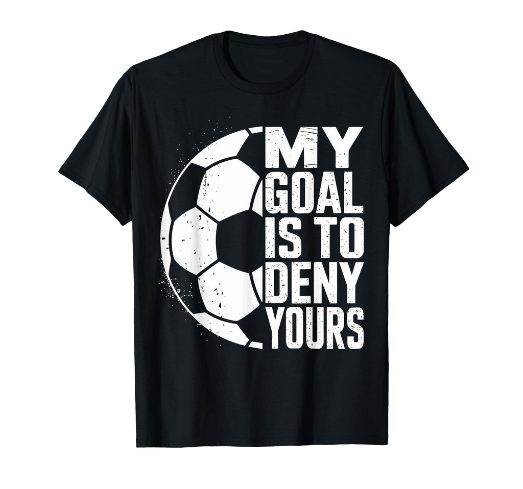 My Goal Is To Deny Yours Soccer T-Shirt - Casual Everyday Wear Unisex - T-Shirt, Sweatshirt, Hoodie