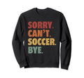 Sorry Cant Soccer Bye Funny Sweatshirt - Casual Everyday Wear Unisex - T-Shirt, Sweatshirt, Hoodie