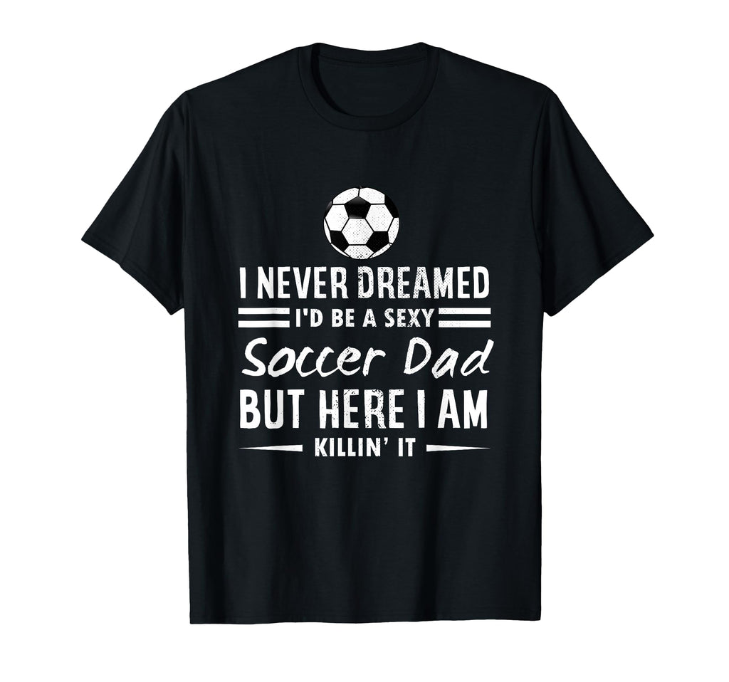 I Never Dreamed Id Be Sexy Soccer Dad T-Shirt - Novelty Apparel Unisex - T-Shirt, Sweatshirt, Hoodie