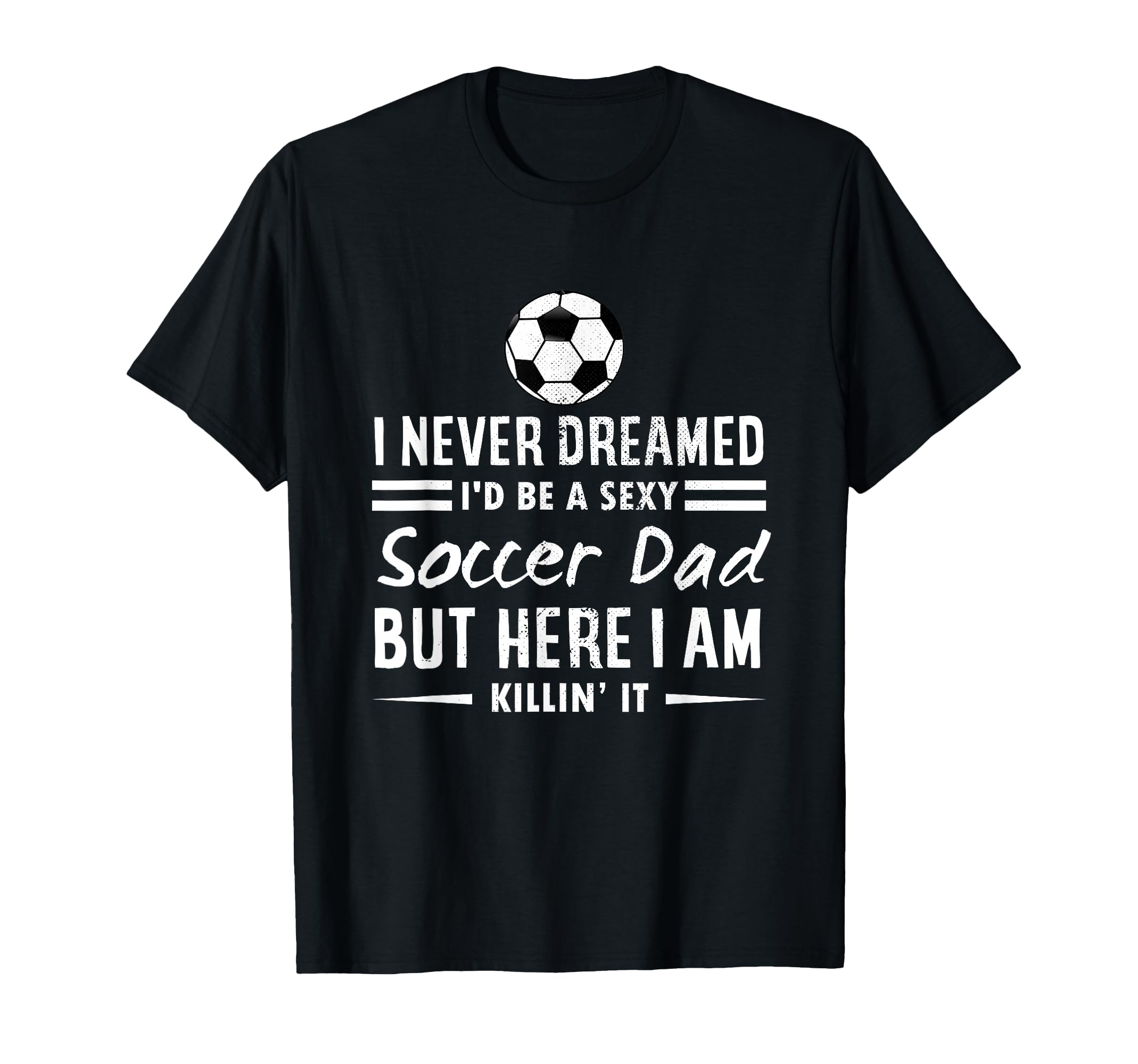 I Never Dreamed Id Be Sexy Soccer Dad T-Shirt - Graphic Print Men Women - T-Shirt, Sweatshirt, Hoodie
