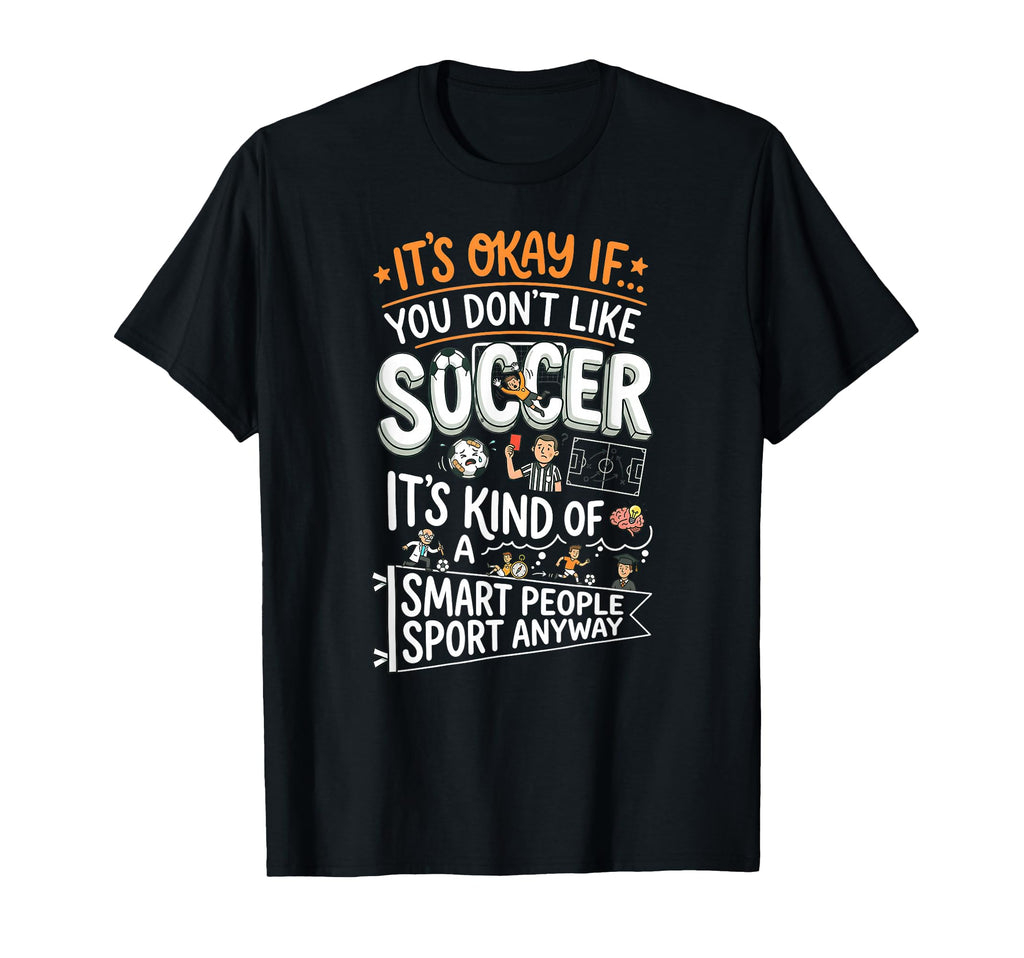 Its Okay If You Dont Like Soccer T-Shirt - Casual Everyday Wear Unisex - T-Shirt, Sweatshirt, Hoodie