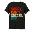 Sorry Cant Soccer Bye Soccer Player T-Shirt - Graphic Print Men Women - T-Shirt, Sweatshirt, Hoodie