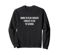 Born To Play Soccer Forced To Go To Sweatshirt - Fun Novelty Design Unisex - T-Shirt, Sweatshirt, Hoodie