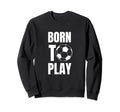 Soccer Players Born To Play Sweatshirt - Casual Everyday Wear Men Women - T-Shirt, Sweatshirt, Hoodie