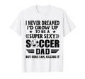 I Never Dreamed Id Grow Up To Be Sexy T-Shirt - Graphic Print Men Women - T-Shirt, Sweatshirt, Hoodie