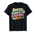 Sorry Cant Soccer Bye Funny Soccer T-Shirt - Novelty Apparel Men Women - T-Shirt, Sweatshirt, Hoodie