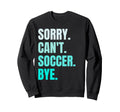 Sorry Cant Soccer Bye Funny Soccer Sweatshirt - Fun Novelty Design Unisex - T-Shirt, Sweatshirt, Hoodie