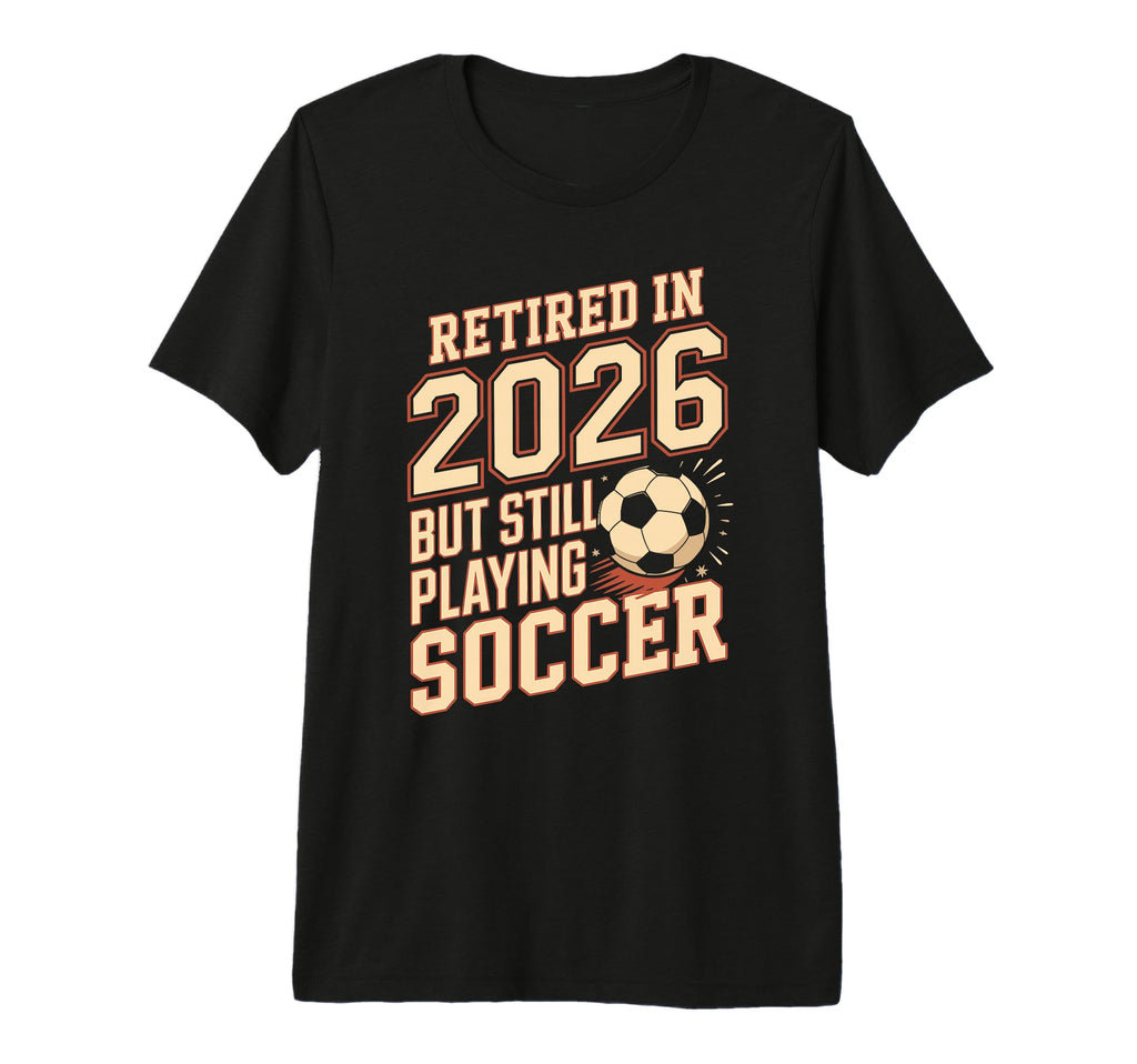 Retired 2026 But Still Playing Soccer T-Shirt - Novelty Apparel for Adults - T-Shirt, Sweatshirt, Hoodie
