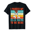 I Paused My Roller Skating To Be Here T-Shirt - Fun Novelty Design Unisex - T-Shirt, Sweatshirt, Hoodie
