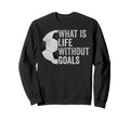 Whats Life Without Goals Soccer Sweatshirt - Custom Art Print Unisex - T-Shirt, Sweatshirt, Hoodie