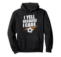 Funny Soccer Fan I Yell Because I Care Hoodie - Novelty Apparel Men Women - T-Shirt, Sweatshirt, Hoodie
