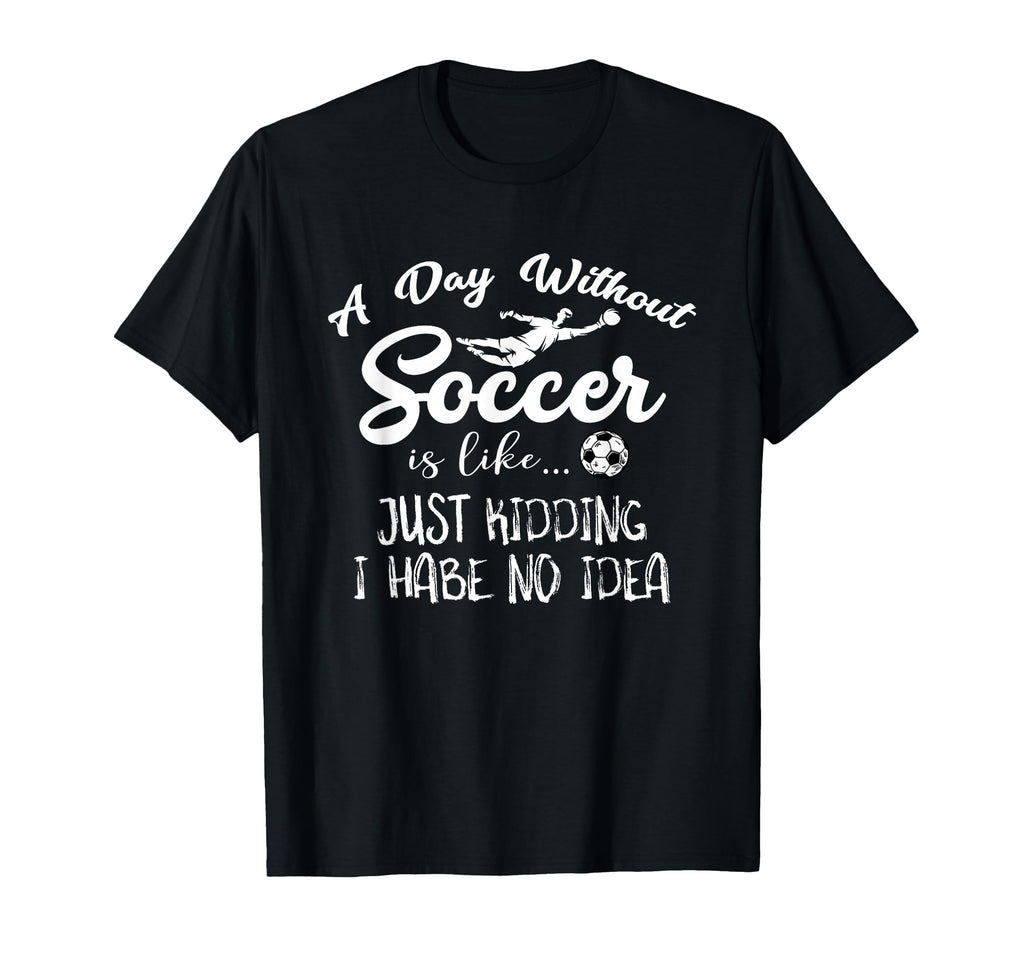 Day Without Soccer Is Just Kidding I T-Shirt - Aesthetic Graphic Men Women - T-Shirt, Sweatshirt, Hoodie