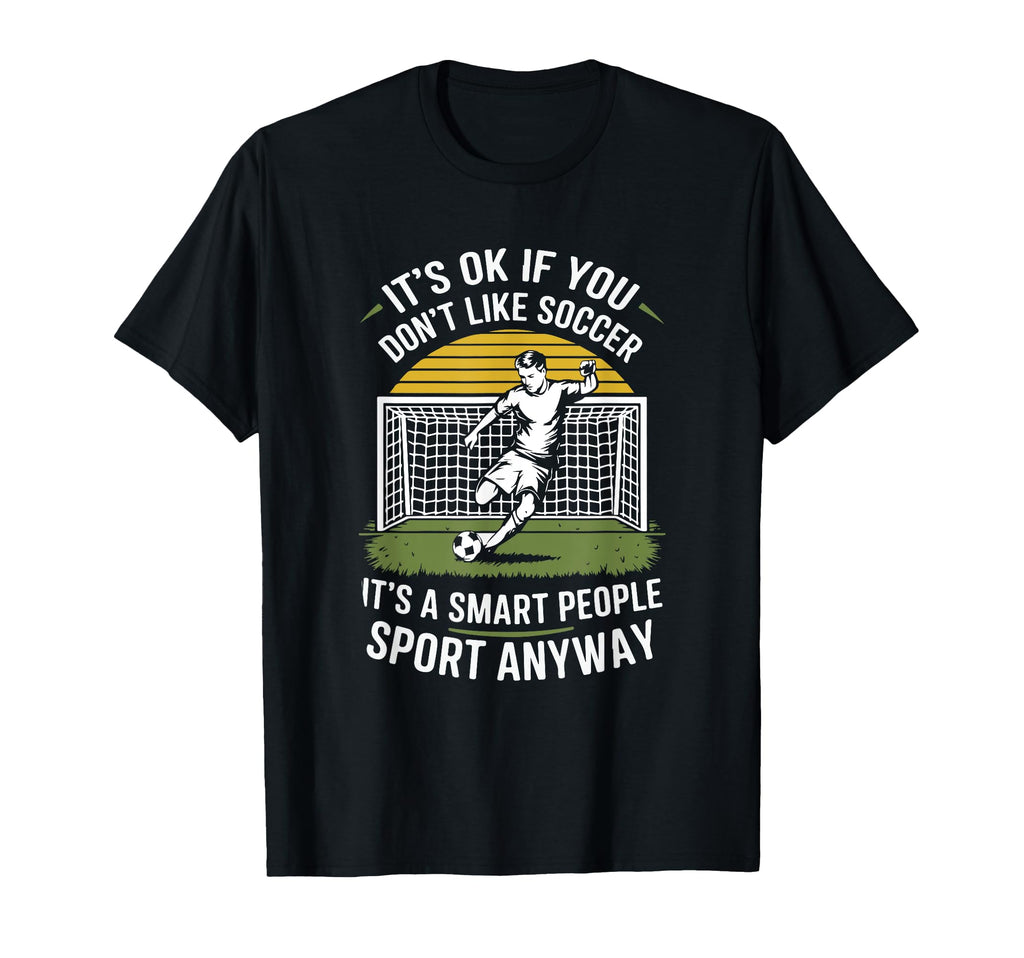 Its Ok If You Dont Like Soccer Its Smart T-Shirt - Novelty Apparel Unisex - T-Shirt, Sweatshirt, Hoodie