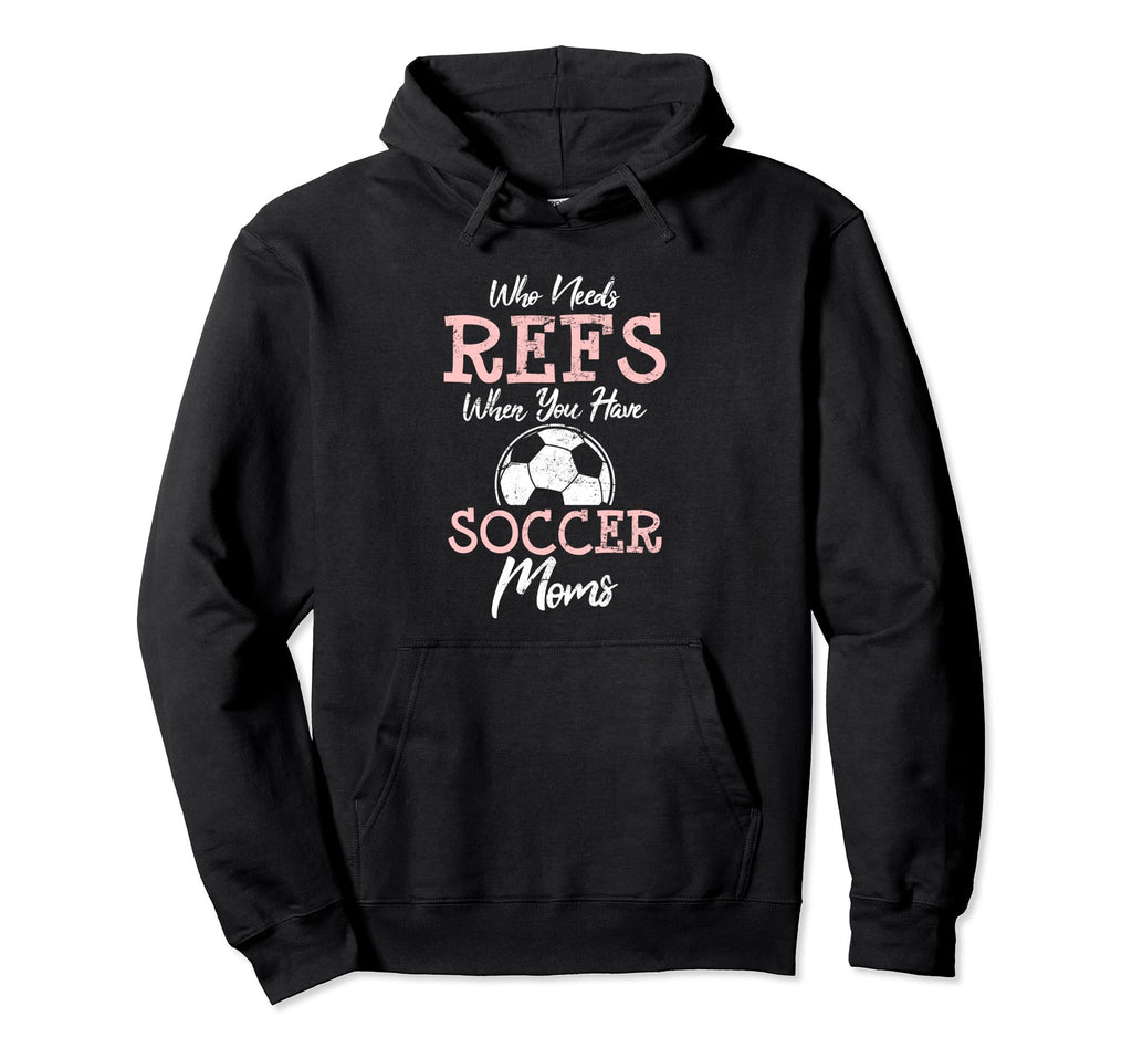 Who Need Refs When You Have Soccer Moms Hoodie - Unique Graphic Men Women - T-Shirt, Sweatshirt, Hoodie