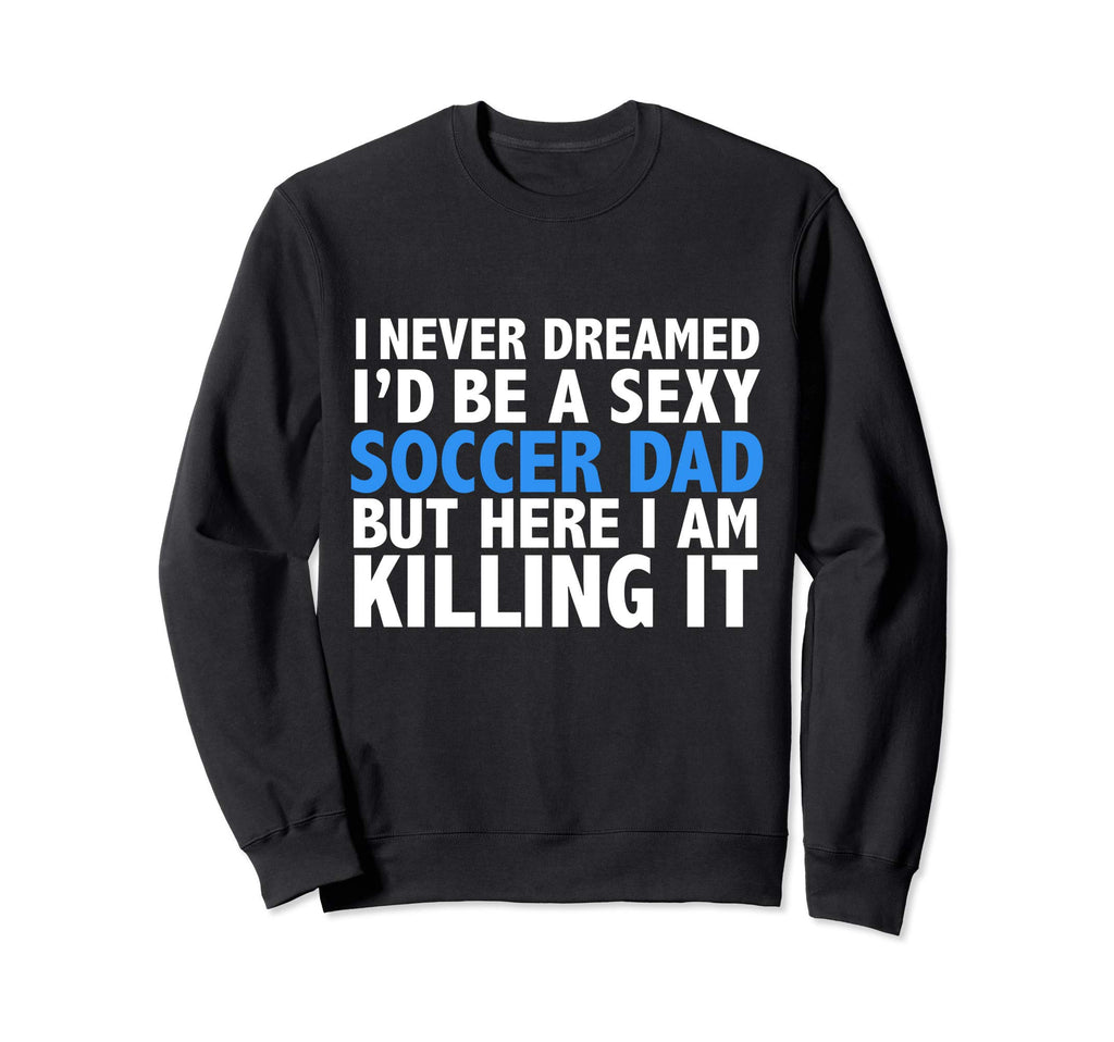 I Never Dreamed Id Be Sexy Soccer Dad Sweatshirt - Novelty Apparel Unisex - T-Shirt, Sweatshirt, Hoodie