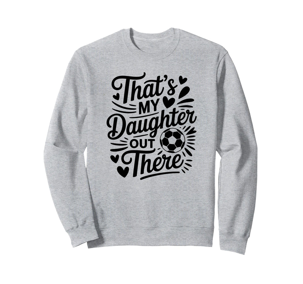 Thats My Daughter Out There Soccer Sweatshirt - Novelty Apparel Men Women - T-Shirt, Sweatshirt, Hoodie