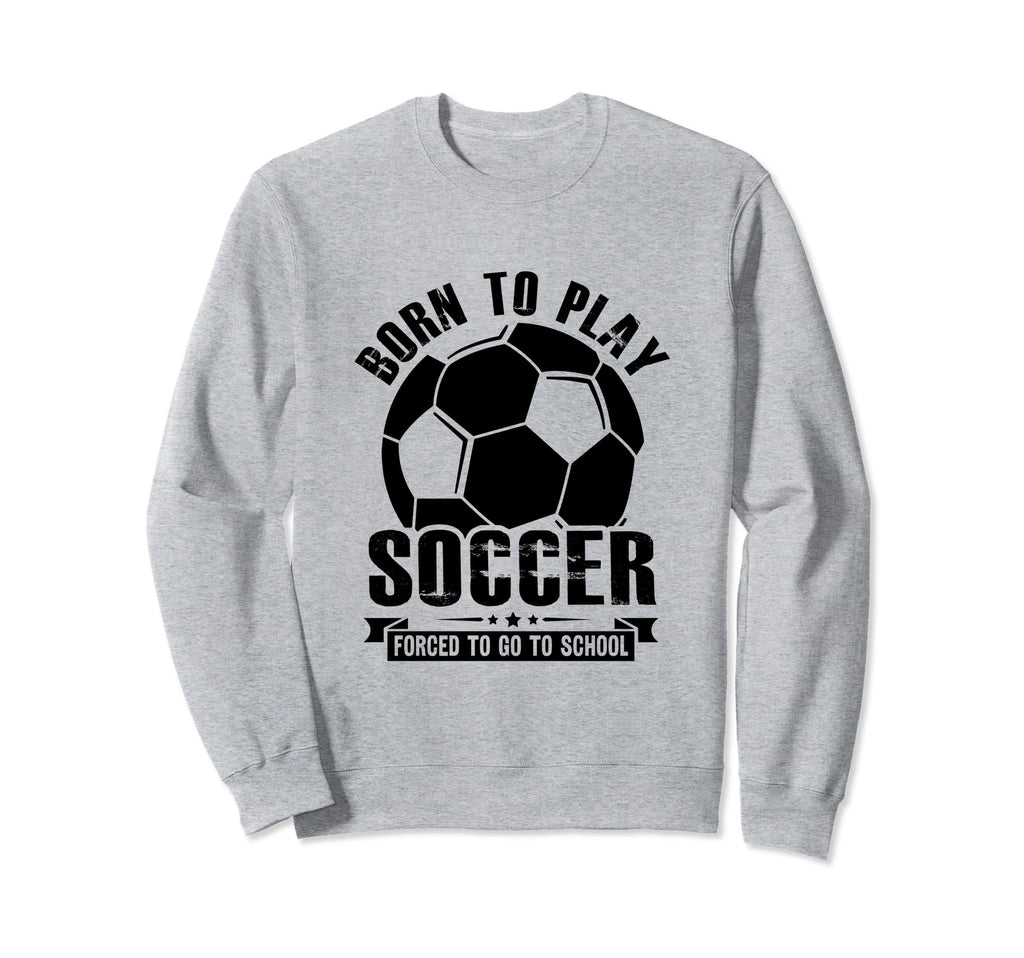 Born To Play Soccer Forced To Go Sweatshirt - Novelty Apparel for Adults - T-Shirt, Sweatshirt, Hoodie