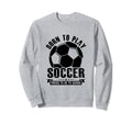 Born To Play Soccer Forced To Go Sweatshirt - Novelty Apparel for Adults - T-Shirt, Sweatshirt, Hoodie